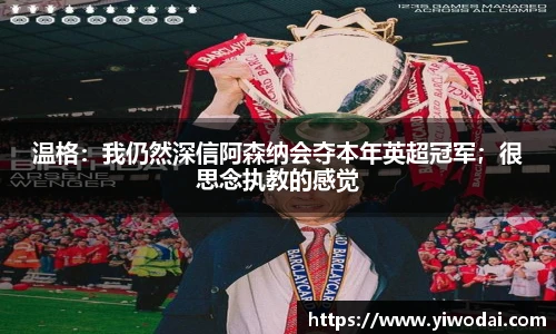 温格：我仍然深信阿森纳会夺本年英超冠军；很思念执教的感觉